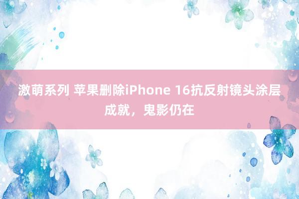 激萌系列 苹果删除iPhone 16抗反射镜头涂层成就，鬼影仍在