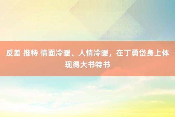 反差 推特 情面冷暖、人情冷暖，在丁勇岱身上体现得大书特书