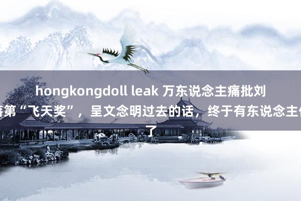 hongkongdoll leak 万东说念主痛批刘琳落第“飞天奖”，呈文念明过去的话，终于有东说念主信了