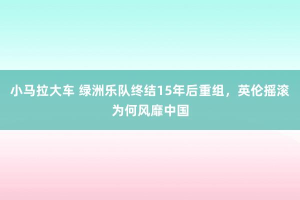 小马拉大车 绿洲乐队终结15年后重组，英伦摇滚为何风靡中国