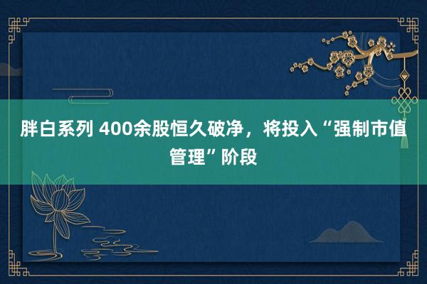 胖白系列 400余股恒久破净，将投入“强制市值管理”阶段