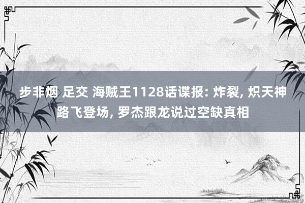 步非烟 足交 海贼王1128话谍报: 炸裂， 炽天神路飞登场， 罗杰跟龙说过空缺真相