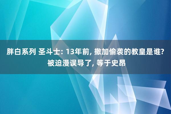 胖白系列 圣斗士: 13年前， 撒加偷袭的教皇是谁? 被迫漫误导了， 等于史昂