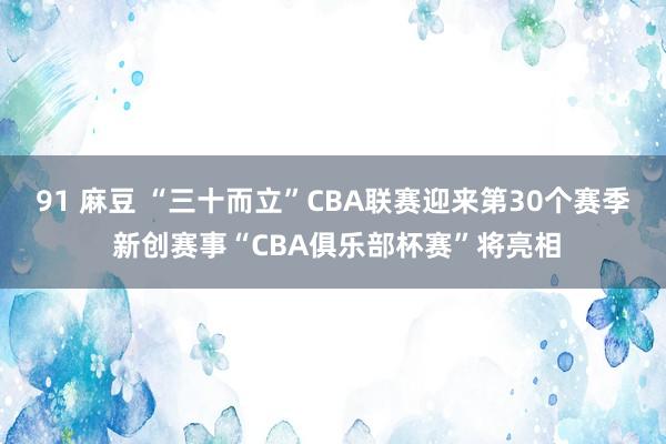 91 麻豆 “三十而立”CBA联赛迎来第30个赛季 新创赛事“CBA俱乐部杯赛”将亮相