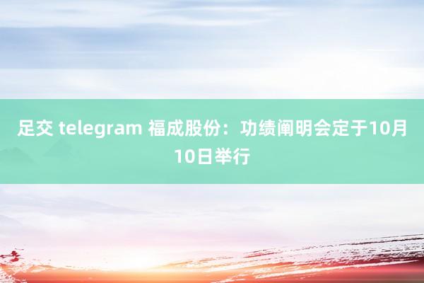 足交 telegram 福成股份：功绩阐明会定于10月10日举行