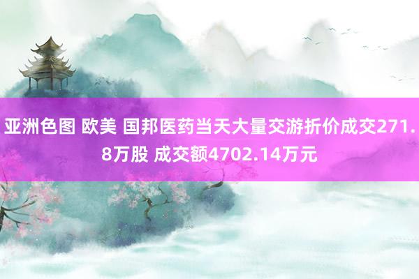 亚洲色图 欧美 国邦医药当天大量交游折价成交271.8万股 成交额4702.14万元