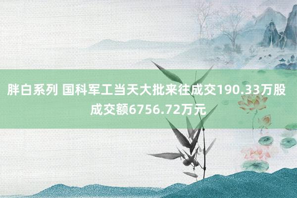 胖白系列 国科军工当天大批来往成交190.33万股 成交额6756.72万元