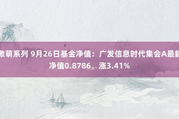 激萌系列 9月26日基金净值：广发信息时代集会A最新净值0.8786，涨3.41%