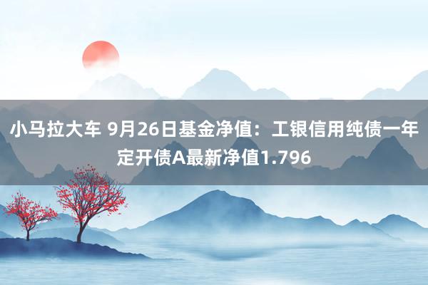 小马拉大车 9月26日基金净值：工银信用纯债一年定开债A最新净值1.796