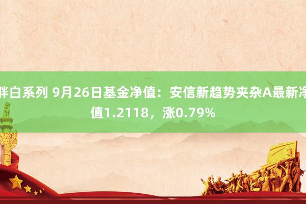 胖白系列 9月26日基金净值：安信新趋势夹杂A最新净值1.2118，涨0.79%