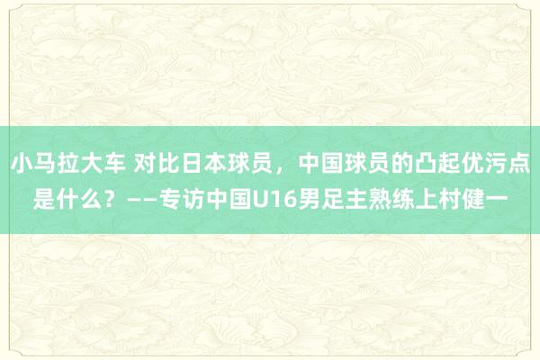 小马拉大车 对比日本球员，中国球员的凸起优污点是什么？——专访中国U16男足主熟练上村健一