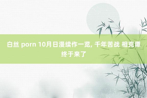 白丝 porn 10月日漫续作一览， 千年苦战 相克谭终于来了