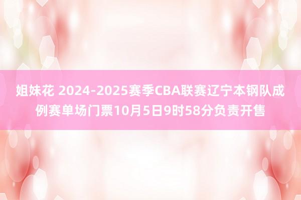 姐妹花 2024-2025赛季CBA联赛辽宁本钢队成例赛单场门票10月5日9时58分负责开售