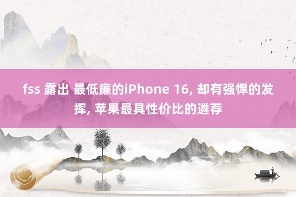 fss 露出 最低廉的iPhone 16， 却有强悍的发挥， 苹果最具性价比的遴荐