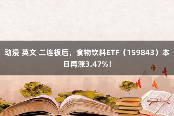 动漫 英文 二连板后，食物饮料ETF（159843）本日再涨3.47%！