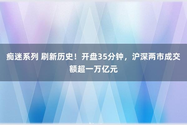 痴迷系列 刷新历史！开盘35分钟，沪深两市成交额超一万亿元