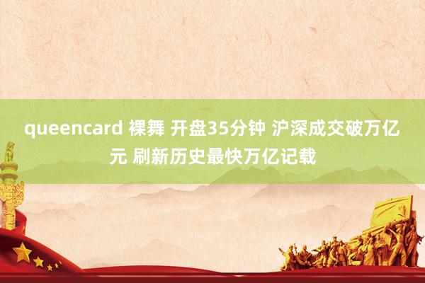 queencard 裸舞 开盘35分钟 沪深成交破万亿元 刷新历史最快万亿记载