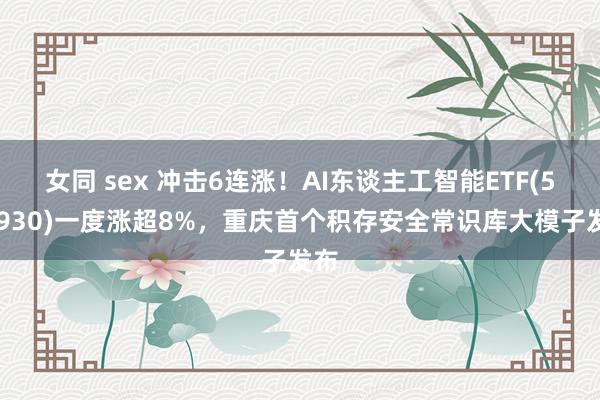 女同 sex 冲击6连涨！AI东谈主工智能ETF(512930)一度涨超8%，重庆首个积存安全常识库大模子发布