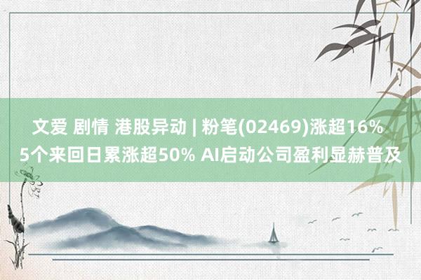 文爱 剧情 港股异动 | 粉笔(02469)涨超16% 5个来回日累涨超50% AI启动公司盈利显赫普及