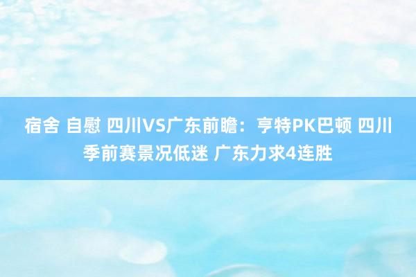 宿舍 自慰 四川VS广东前瞻：亨特PK巴顿 四川季前赛景况低迷 广东力求4连胜