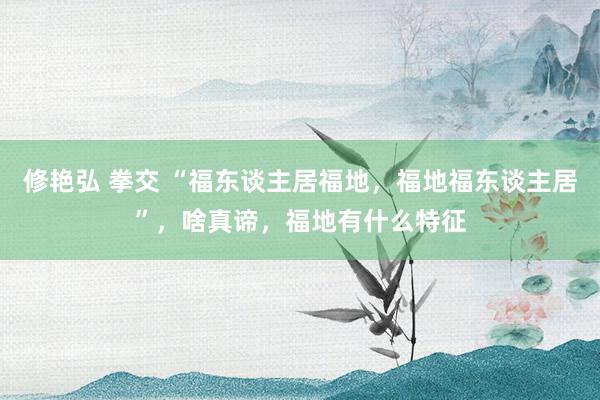 修艳弘 拳交 “福东谈主居福地，福地福东谈主居”，啥真谛，福地有什么特征