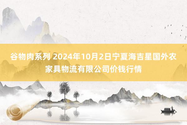 谷物肉系列 2024年10月2日宁夏海吉星国外农家具物流有限公司价钱行情