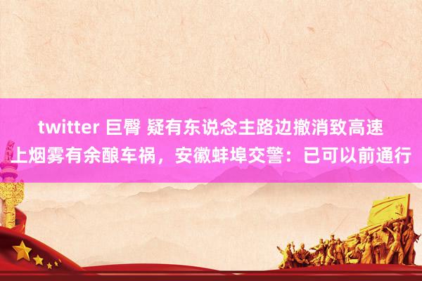 twitter 巨臀 疑有东说念主路边撤消致高速上烟雾有余酿车祸，安徽蚌埠交警：已可以前通行