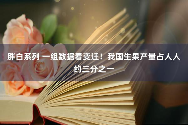 胖白系列 一组数据看变迁！我国生果产量占人人约三分之一