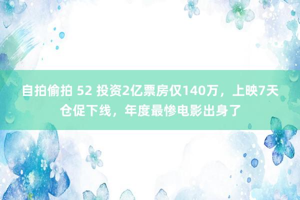 自拍偷拍 52 投资2亿票房仅140万，上映7天仓促下线，年度最惨电影出身了