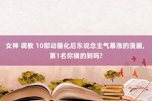 女神 调教 10部动画化后东说念主气暴涨的漫画， 第1名你猜的到吗?