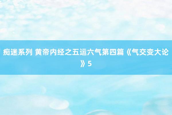 痴迷系列 黄帝内经之五运六气第四篇《气交变大论》5