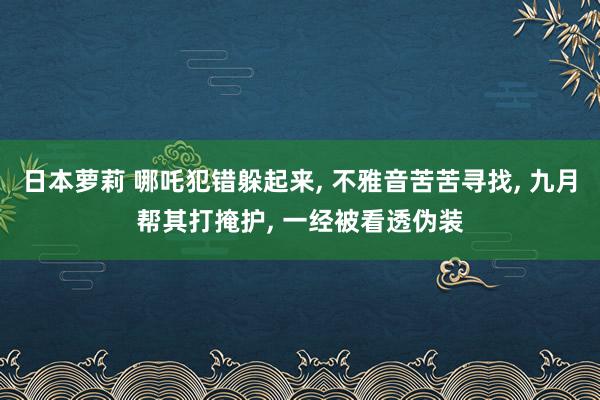 日本萝莉 哪吒犯错躲起来， 不雅音苦苦寻找， 九月帮其打掩护， 一经被看透伪装