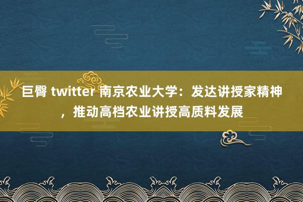 巨臀 twitter 南京农业大学：发达讲授家精神，推动高档农业讲授高质料发展