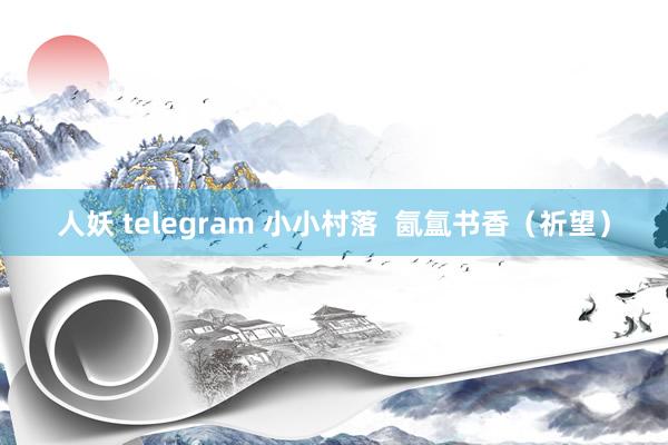 人妖 telegram 小小村落  氤氲书香（祈望）