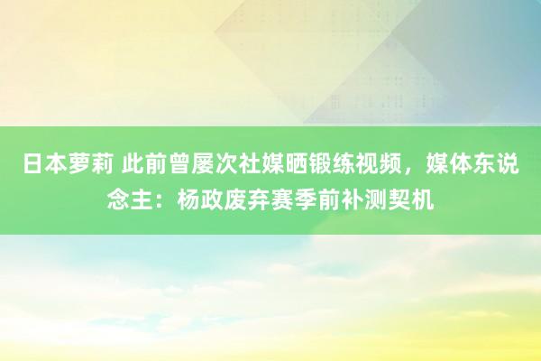 日本萝莉 此前曾屡次社媒晒锻练视频，媒体东说念主：杨政废弃赛季前补测契机