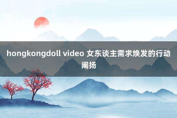 hongkongdoll video 女东谈主需求焕发的行动阐扬