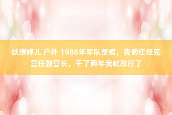 妖媚婷儿 户外 1986年军队整编，我调任坦克营任副营长，干了两年我就改行了