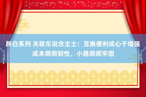 胖白系列 关联东说念主士：互换便利成心于增强成本阛阓韧性，小器阛阓牢固