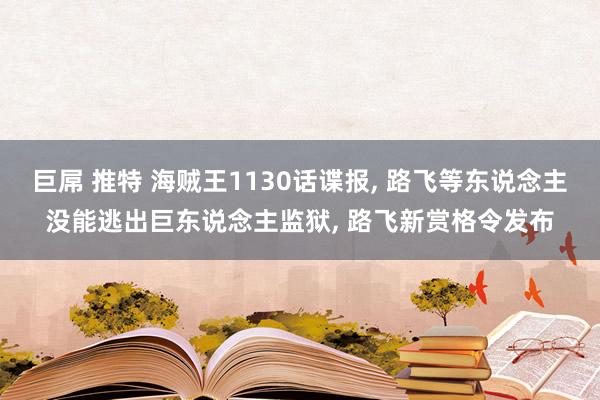 巨屌 推特 海贼王1130话谍报， 路飞等东说念主没能逃出巨东说念主监狱， 路飞新赏格令发布