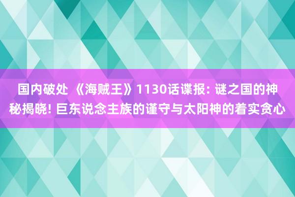 国内破处 《海贼王》1130话谍报: 谜之国的神秘揭晓! 巨东说念主族的谨守与太阳神的着实贪心