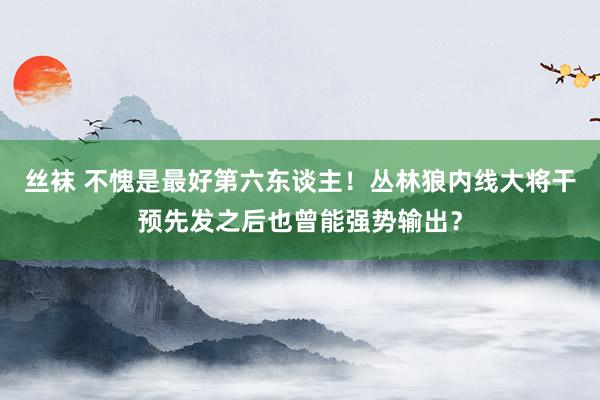 丝袜 不愧是最好第六东谈主！丛林狼内线大将干预先发之后也曾能强势输出？