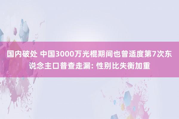 国内破处 中国3000万光棍期间也曾适度第7次东说念主口普查走漏: 性别比失衡加重