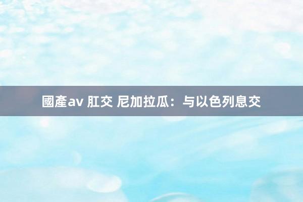 國產av 肛交 尼加拉瓜：与以色列息交