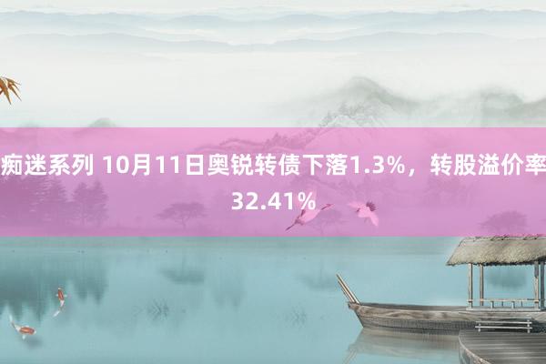 痴迷系列 10月11日奥锐转债下落1.3%，转股溢价率32.41%