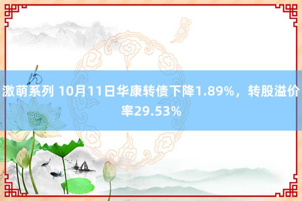 激萌系列 10月11日华康转债下降1.89%，转股溢价率29.53%