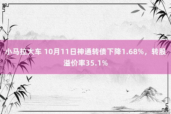 小马拉大车 10月11日神通转债下降1.68%，转股溢价率35.1%