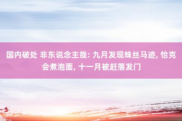 国内破处 非东说念主哉: 九月发现蛛丝马迹， 恰克会煮泡面， 十一月被赶落发门