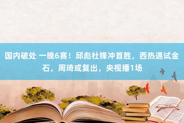 国内破处 一晚6赛！邱彪杜锋冲首胜，西热遇试金石，周琦或复出，央视播1场