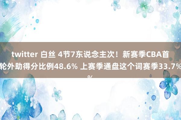 twitter 白丝 4节7东说念主次！新赛季CBA首轮外助得分比例48.6% 上赛季通盘这个词赛季33.7%