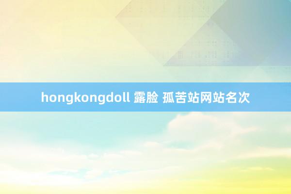 hongkongdoll 露脸 孤苦站网站名次